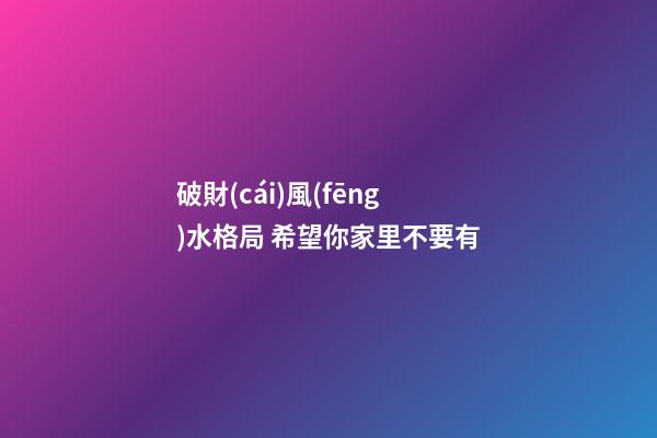 破財(cái)風(fēng)水格局 希望你家里不要有